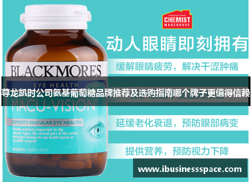 尊龙凯时公司氨基葡萄糖品牌推荐及选购指南哪个牌子更值得信赖