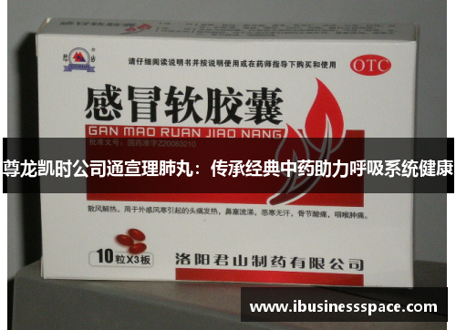 尊龙凯时公司通宣理肺丸：传承经典中药助力呼吸系统健康