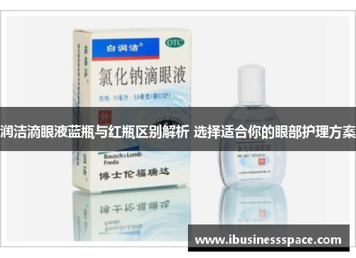 润洁滴眼液蓝瓶与红瓶区别解析 选择适合你的眼部护理方案