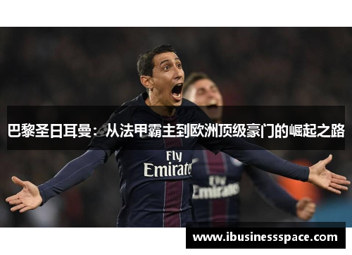巴黎圣日耳曼：从法甲霸主到欧洲顶级豪门的崛起之路